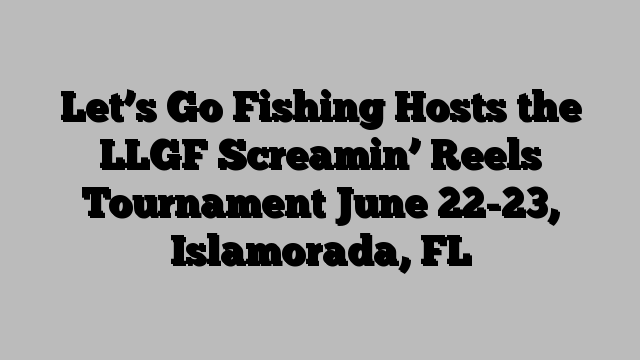 Let’s Go Fishing Hosts the LLGF Screamin’ Reels Tournament June 22-23, Islamorada, FL