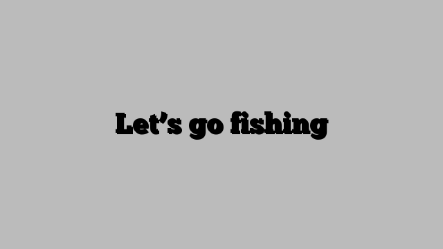 Let’s go fishing