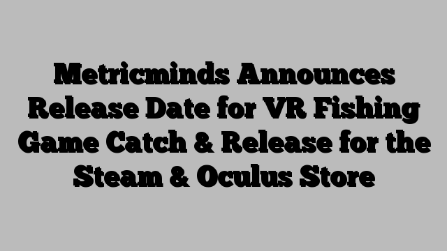 Metricminds Announces Release Date for VR Fishing Game Catch & Release for the Steam & Oculus Store