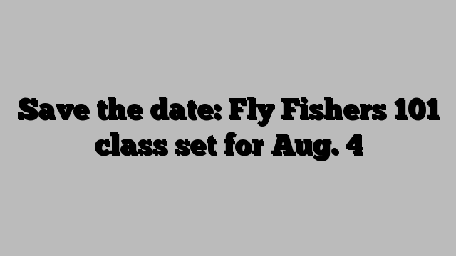 Save the date: Fly Fishers 101 class set for Aug. 4