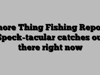 Shore Thing Fishing Report: Speck-tacular catches out there right now