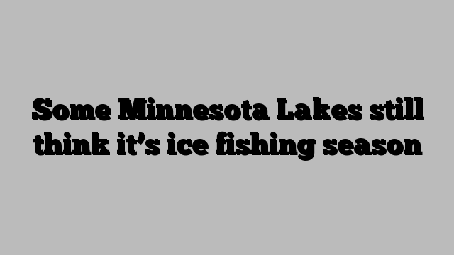 Some Minnesota Lakes still think it’s ice fishing season