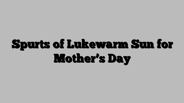 Spurts of Lukewarm Sun for Mother’s Day