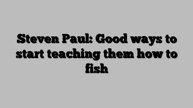 Steven Paul: Good ways to start teaching them how to fish