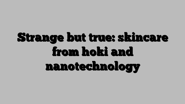 Strange but true: skincare from hoki and nanotechnology