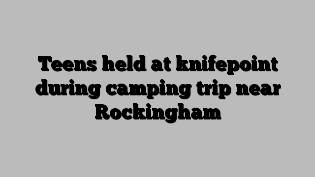 Teens held at knifepoint during camping trip near Rockingham