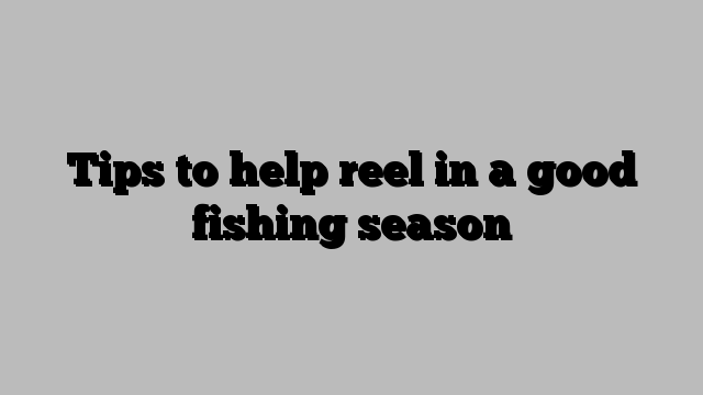 Tips to help reel in a good fishing season