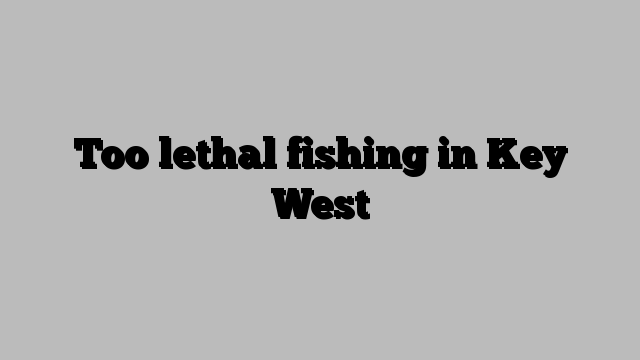 Too lethal fishing in Key West