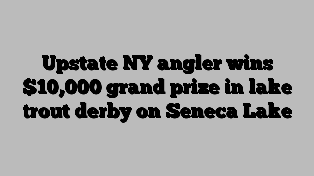 Upstate NY angler wins $10,000 grand prize in lake trout derby on Seneca Lake