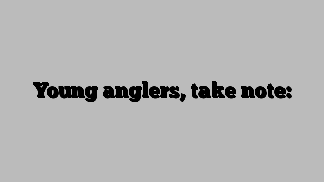 Young anglers, take note: