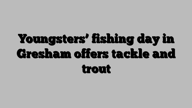 Youngsters’ fishing day in Gresham offers tackle and trout