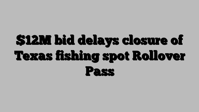 $12M bid delays closure of Texas fishing spot Rollover Pass