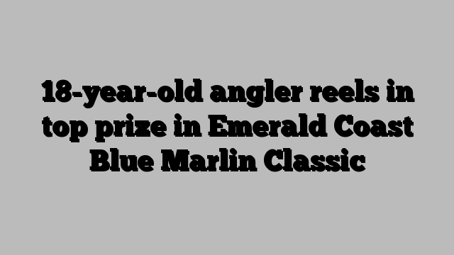 18-year-old angler reels in top prize in Emerald Coast Blue Marlin Classic