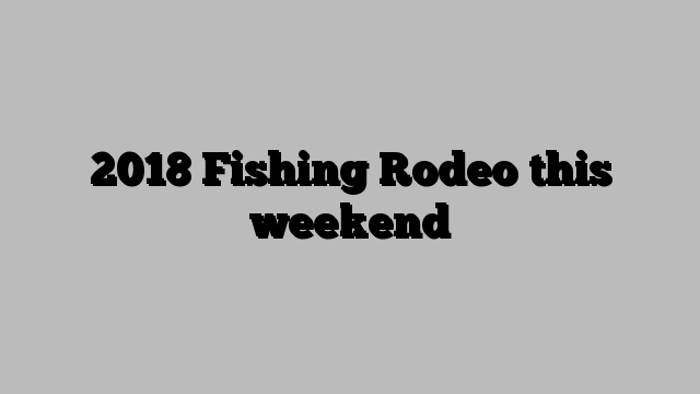 2018 Fishing Rodeo this weekend