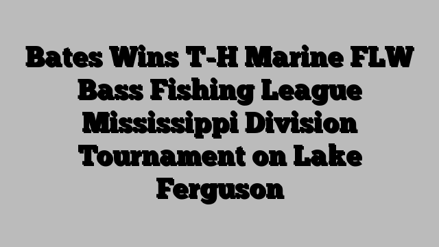 Bates Wins T-H Marine FLW Bass Fishing League Mississippi Division Tournament on Lake Ferguson