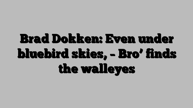 Brad Dokken: Even under bluebird skies, – Bro’ finds the walleyes