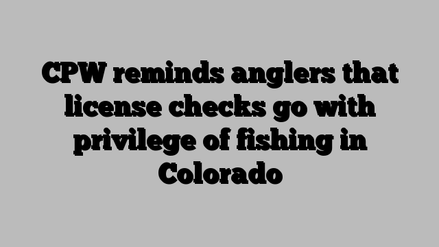 CPW reminds anglers that license checks go with privilege of fishing in Colorado