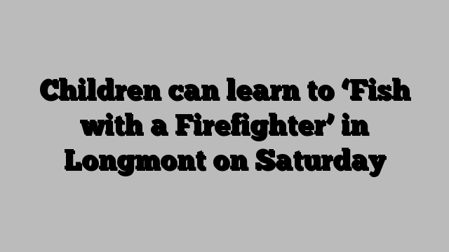 Children can learn to ‘Fish with a Firefighter’ in Longmont on Saturday