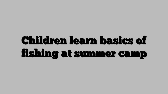 Children learn basics of fishing at summer camp