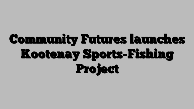 Community Futures launches Kootenay Sports-Fishing Project