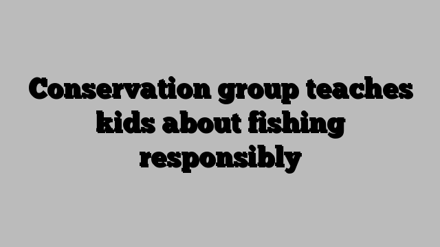 Conservation group teaches kids about fishing responsibly