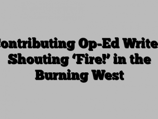 Contributing Op-Ed Writer: Shouting ‘Fire!’ in the Burning West