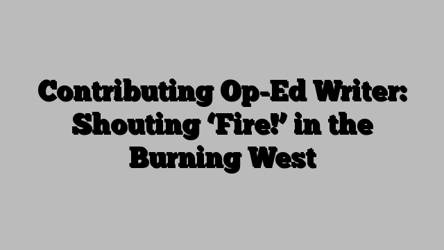 Contributing Op-Ed Writer: Shouting ‘Fire!’ in the Burning West