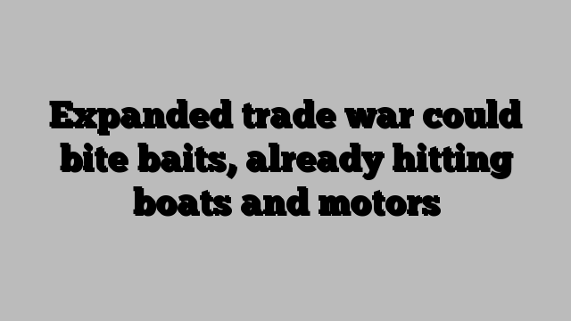 Expanded trade war could bite baits, already hitting boats and motors