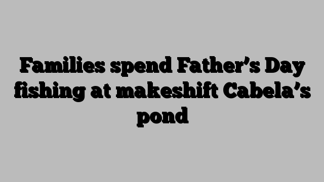 Families spend Father’s Day fishing at makeshift Cabela’s pond