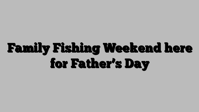 Family Fishing Weekend here for Father’s Day