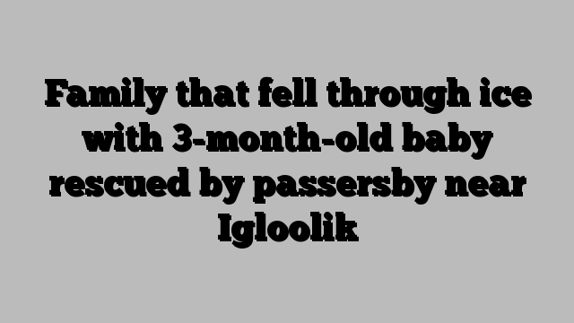 Family that fell through ice with 3-month-old baby rescued by passersby near Igloolik