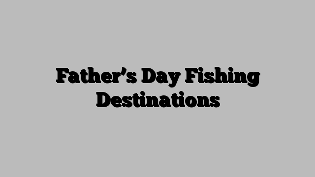 Father’s Day Fishing Destinations