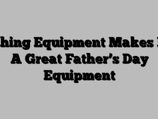 Fishing Equipment Makes For A Great Father’s Day Equipment