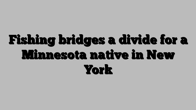 Fishing bridges a divide for a Minnesota native in New York