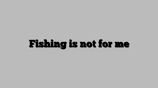 Fishing is not for me