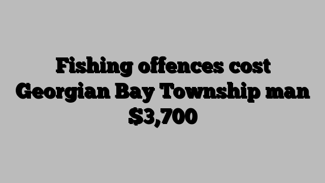 Fishing offences cost Georgian Bay Township man $3,700