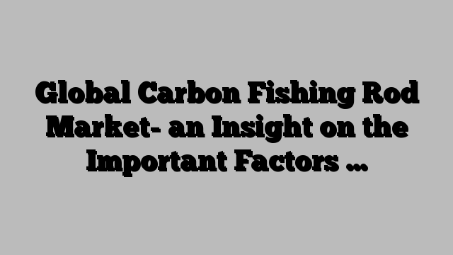 Global Carbon Fishing Rod Market- an Insight on the Important Factors …