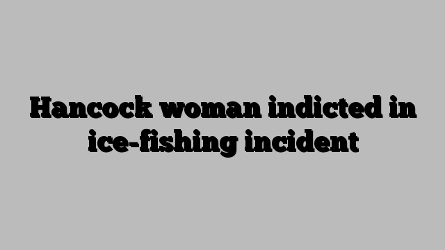 Hancock woman indicted in ice-fishing incident