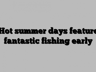 Hot summer days feature fantastic fishing early