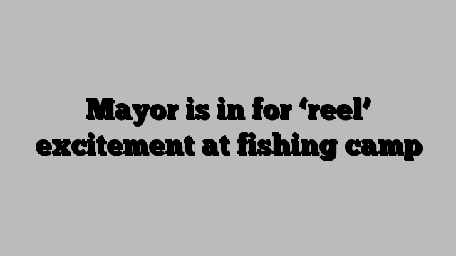 Mayor is in for ‘reel’ excitement at fishing camp