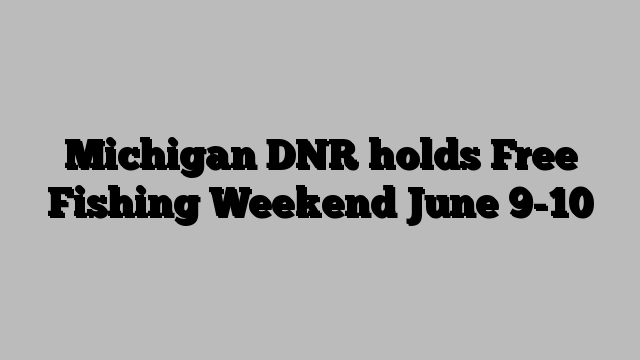 Michigan DNR holds Free Fishing Weekend June 9-10