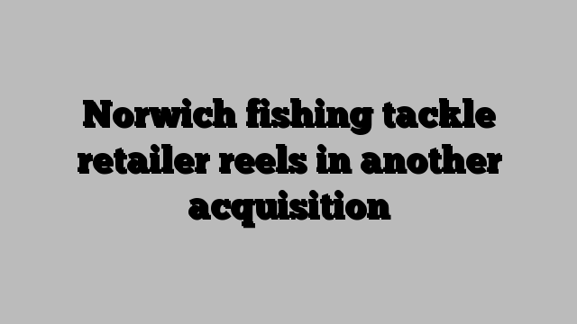 Norwich fishing tackle retailer reels in another acquisition