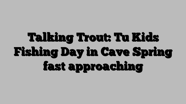 Talking Trout: Tu Kids Fishing Day in Cave Spring fast approaching