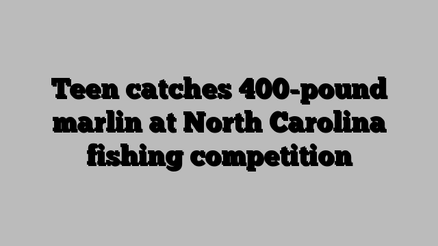 Teen catches 400-pound marlin at North Carolina fishing competition