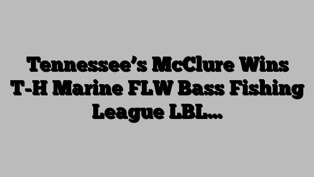 Tennessee’s McClure Wins T-H Marine FLW Bass Fishing League LBL…