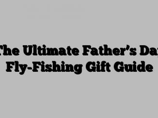 The Ultimate Father’s Day Fly-Fishing Gift Guide