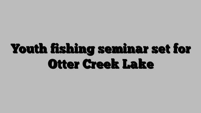 Youth fishing seminar set for Otter Creek Lake