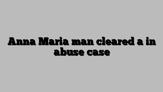 Anna Maria man cleared a in abuse case