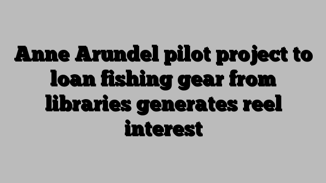 Anne Arundel pilot project to loan fishing gear from libraries generates reel interest