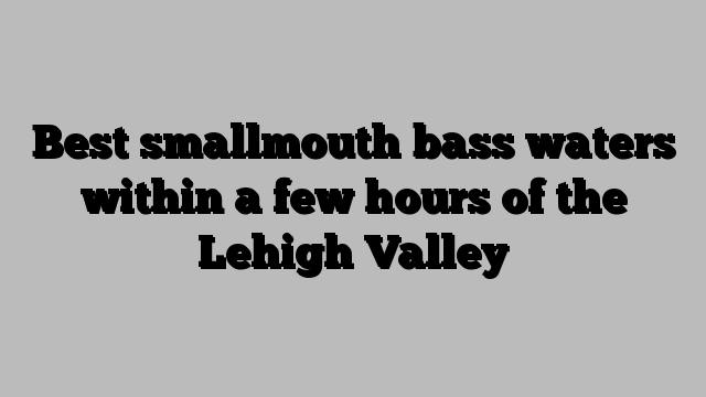 Best smallmouth bass waters within a few hours of the Lehigh Valley